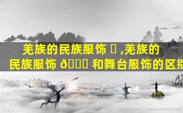 羌族的民族服饰 ☘ ,羌族的民族服饰 🐋 和舞台服饰的区别